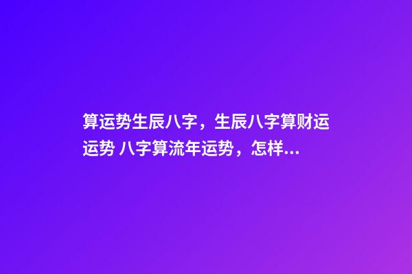 算运势生辰八字，生辰八字算财运运势 八字算流年运势，怎样通过八字看流年运势.pdf-第1张-观点-玄机派